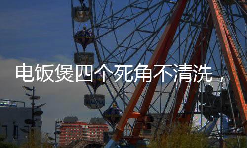 電飯煲四個(gè)死角不清洗，變成蟑螂蒸飯?jiān)搭^，家庭生活安全需謹(jǐn)慎