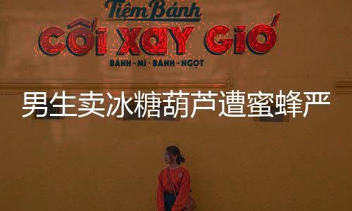 男生賣冰糖葫蘆遭蜜蜂嚴(yán)選，獨(dú)特的創(chuàng)業(yè)之路