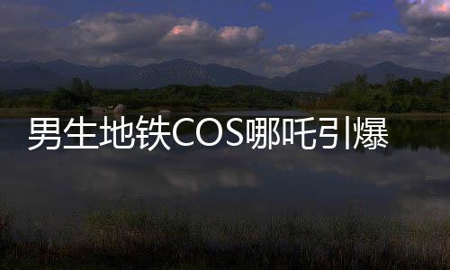 男生地鐵COS哪吒引爆話題，引來眾人爭相合照