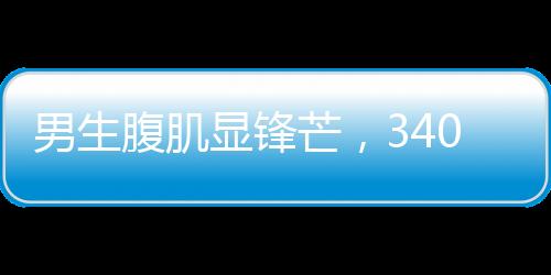 男生腹肌顯鋒芒，340斤健將成當(dāng)代許褚——矚目之作