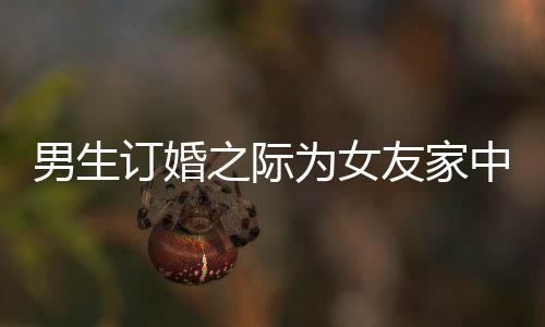 男生訂婚之際為女友家中女性準備花束，展現(xiàn)細致關(guān)懷與尊重