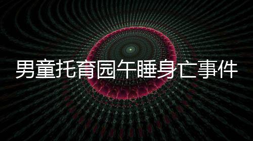 男童托育園午睡身亡事件引發(fā)關(guān)注，引發(fā)社會(huì)深思