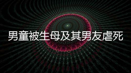 男童被生母及其男友虐死案下周開(kāi)庭，案件細(xì)節(jié)與社會(huì)關(guān)注熱點(diǎn)解析