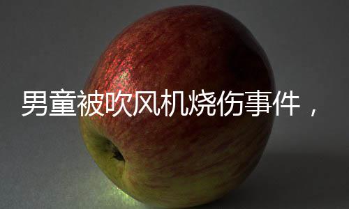 男童被吹風(fēng)機(jī)燒傷事件，家長需警惕日常安全隱患