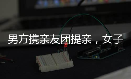 男方攜親友團提親，女子喜悅溢于言表