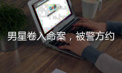 男星卷入命案，被警方約談畫面曝光