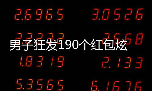 男子狂發(fā)190個(gè)紅包炫耀百萬財(cái)富，數(shù)字背后的故事