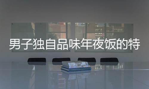 男子獨自品味年夜飯的特殊時刻，一人食，全心暖