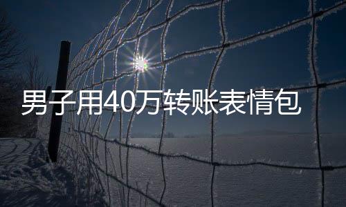 男子用40萬轉(zhuǎn)賬表情包成功套走八千現(xiàn)金，警方提醒廣大民眾注意網(wǎng)絡(luò)安全