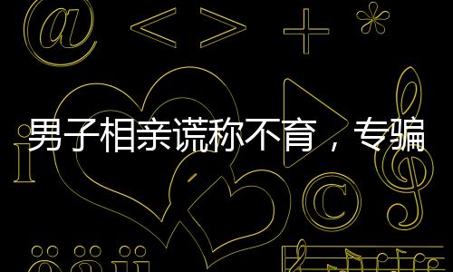 男子相親謊稱不育，專騙單親媽媽——揭示情感騙局背后的故事
