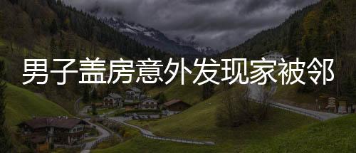 男子蓋房意外發(fā)現(xiàn)家被鄰居偷了，鄰里矛盾引發(fā)社會(huì)關(guān)注