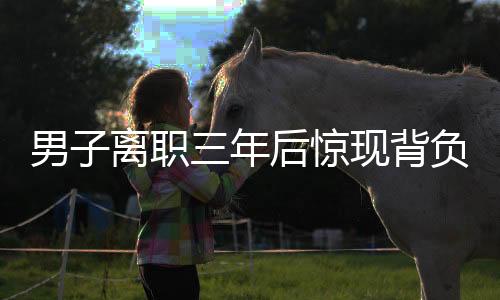 男子離職三年后驚現(xiàn)背負(fù)公司巨額債務(wù)，揭秘背后的故事與維權(quán)之路