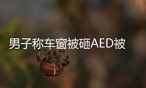 男子稱車窗被砸AED被拿走，熱心救人行動引社會關(guān)注
