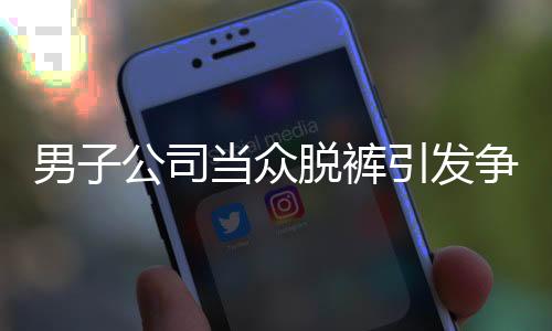 男子公司當(dāng)眾脫褲引發(fā)爭(zhēng)議，開除后索賠11萬事件回顧