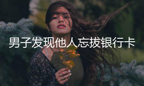 男子發(fā)現(xiàn)他人忘拔銀行卡狂取一萬元，引發(fā)社會關(guān)注與道德爭議