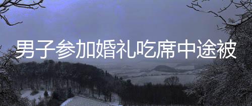 男子參加婚禮吃席中途被告知吃錯席，一場意外插曲的婚禮紀實
