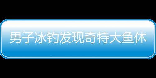 男子冰釣發(fā)現(xiàn)奇特大魚休眠狀態(tài)，驚喜帶回家引發(fā)關(guān)注