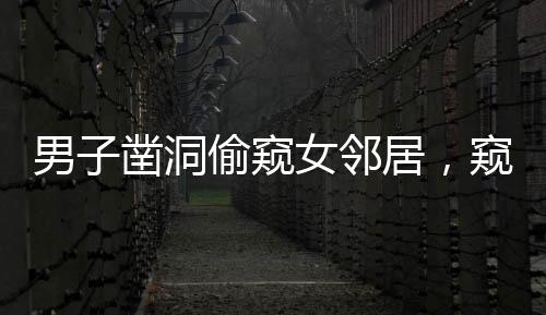 男子鑿洞偷窺女鄰居，窺私行為的惡劣影響與反思