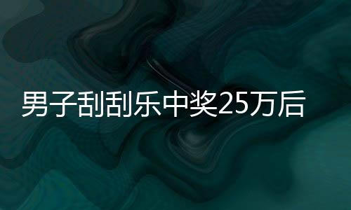 男子刮刮樂中獎25萬后淡定詢問能否兌獎，驚喜之余展現(xiàn)冷靜理智
