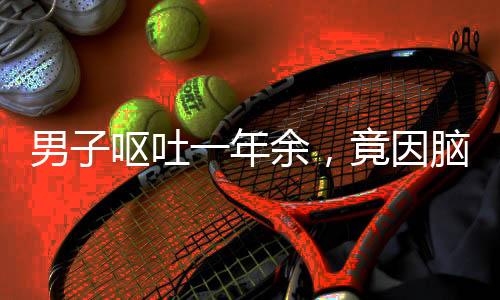 男子嘔吐一年余，竟因腦內(nèi)寄生蟲需開顱手術(shù)——醫(yī)療奇跡揭示罕見(jiàn)病例康復(fù)之路