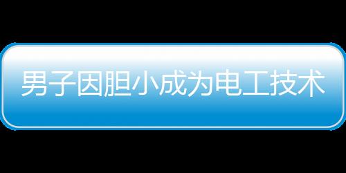 男子因膽小成為電工技術(shù)大神，膽小謹(jǐn)慎鑄就技藝精湛