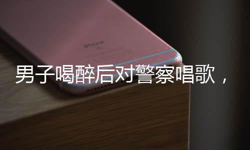 男子喝醉后對(duì)警察唱歌，奇特的酒精夜談引熱議