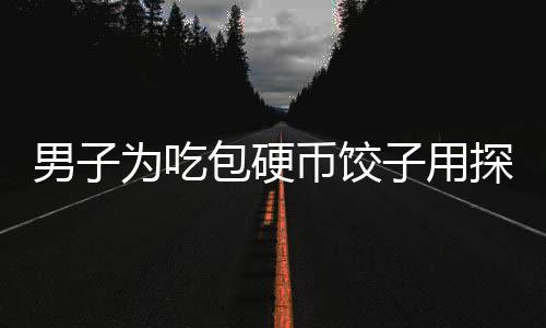 男子為吃包硬幣餃子用探測(cè)儀鎖定，獨(dú)特行為引發(fā)社會(huì)熱議
