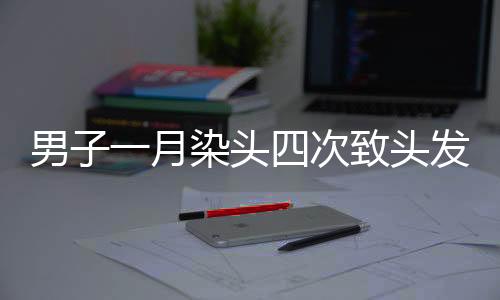 男子一月染頭四次致頭發(fā)大量脫落，警示之下需理性護發(fā)