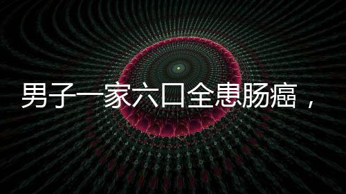 男子一家六口全患腸癌，揭示家族癌癥背后的隱患與挑戰(zhàn)