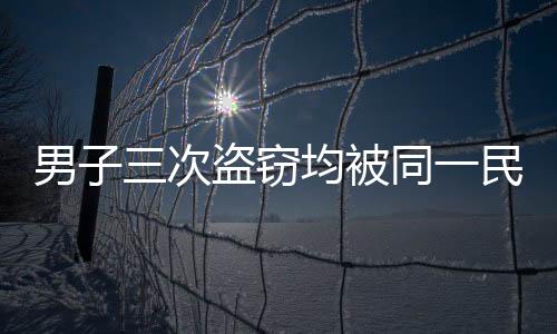 男子三次盜竊均被同一民警抓獲，正義的鐵拳不容侵犯