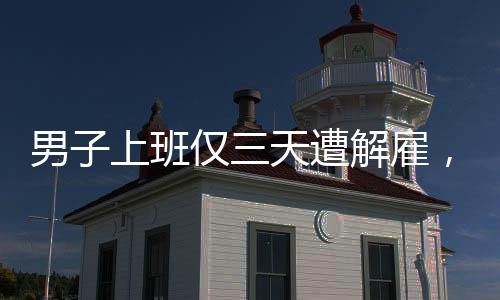 男子上班僅三天遭解雇，七天后公司突然倒閉，職場(chǎng)風(fēng)險(xiǎn)令人警醒