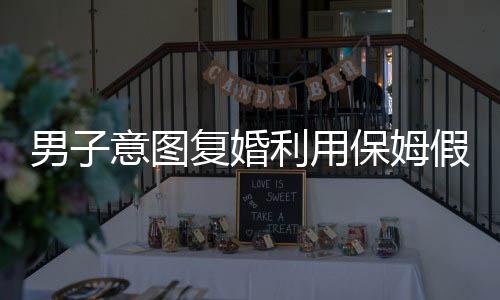 男子意圖復(fù)婚利用保姆假戲真做，終因戲過(guò)度投入被捅身亡
