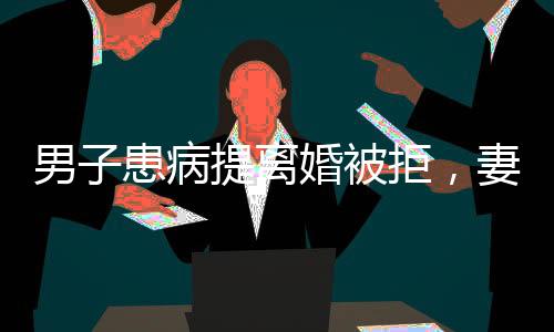 男子患病提離婚被拒，妻子賣房救夫，真愛與價(jià)值勝過困境的挑戰(zhàn)