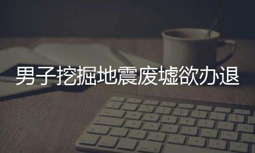 男子挖掘地震廢墟欲辦退休紀(jì)念展覽，紀(jì)念與傳承的故事