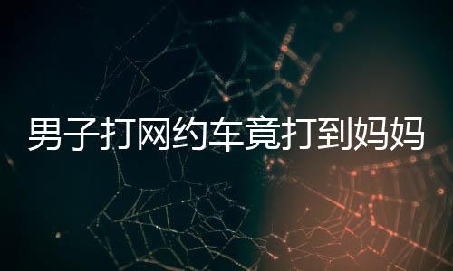男子打網(wǎng)約車竟打到媽媽的車，一則溫馨的巧合故事