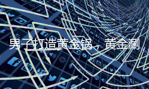 男子打造黃金鍋，黃金涮鍋價(jià)值驚人，背后故事引人深思