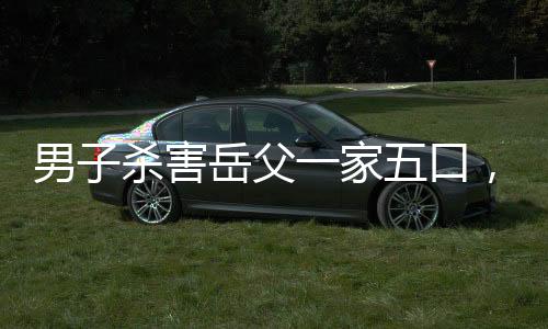 男子殺害岳父一家五口，被判死刑，罪惡與正義的較量