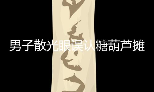 男子散光眼誤認糖葫蘆攤為棺材起靈事件