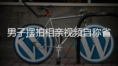 男子擺拍相親視頻自稱省級(jí)機(jī)關(guān)工作，背后的真相究竟如何？