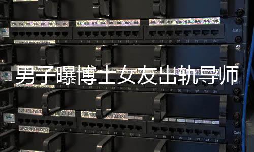 男子曝博士女友出軌導(dǎo)師事件引發(fā)關(guān)注，校方正式通報(bào)