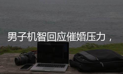 男子機(jī)智回應(yīng)催婚壓力，一句智慧言，親戚皆沉默