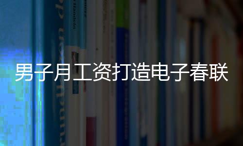 男子月工資打造電子春聯(lián)，每日創(chuàng)新，無重復(fù)之韻