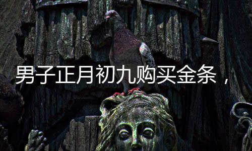 男子正月初九購買金條，五天的投資奇跡，盈利超過兩萬元