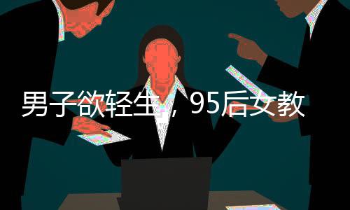 男子欲輕生，95后女教師英勇救人
