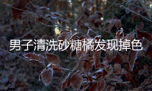 男子清洗砂糖橘發(fā)現(xiàn)掉色，引發(fā)關(guān)注熱議