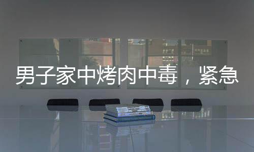 男子家中烤肉中毒，緊急送醫(yī)救治成功康復(fù)之路