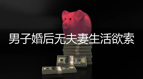 男子婚后無(wú)夫妻生活欲索回彩禮，婚姻的真實(shí)困境還是道德的挑戰(zhàn)？