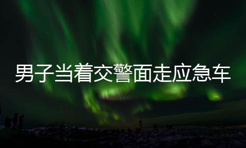 男子當著交警面走應(yīng)急車道被處罰，違規(guī)行駛引發(fā)社會關(guān)注