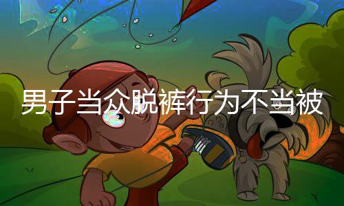 男子當(dāng)眾脫褲行為不當(dāng)被開(kāi)除事件