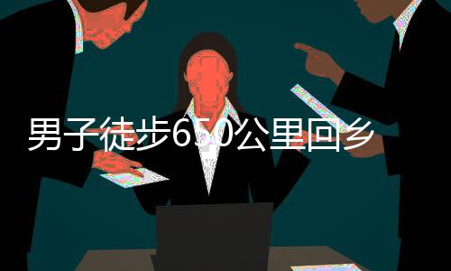 男子徒步650公里回鄉(xiāng)，暴瘦10斤，挑戰(zhàn)自我，展現(xiàn)堅韌毅力